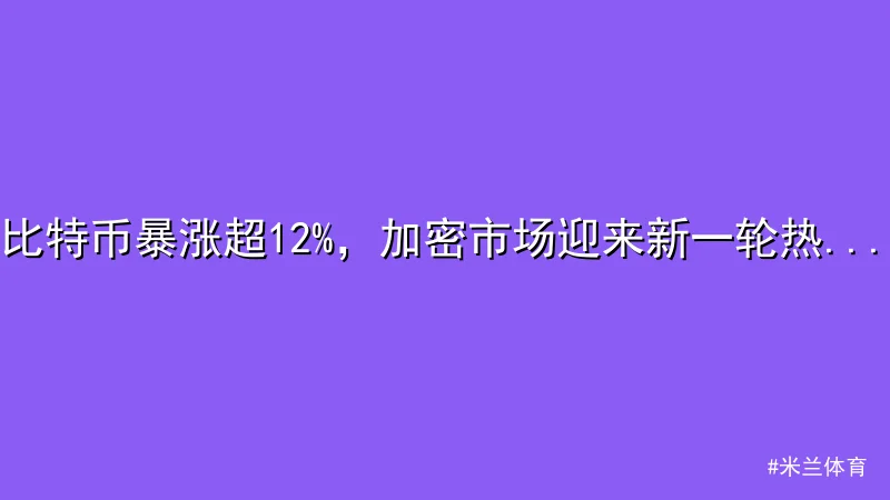 米兰体育 - 比特币暴涨超12%，加密市场迎来新一轮热潮 配图1